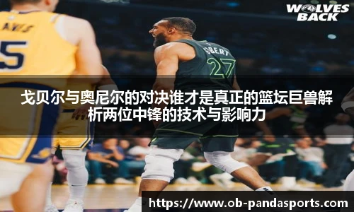 戈贝尔与奥尼尔的对决谁才是真正的篮坛巨兽解析两位中锋的技术与影响力