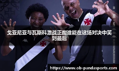戈亚尼亚与瓦斯科激战正酣谁能在这场对决中笑到最后