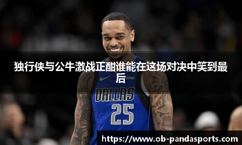 独行侠与公牛激战正酣谁能在这场对决中笑到最后