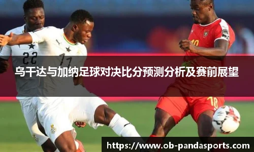 乌干达与加纳足球对决比分预测分析及赛前展望